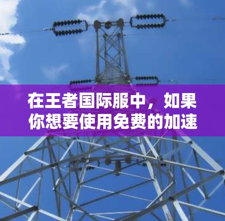 在王者国际服中,如果你想要使用免费的加速器,通常可以尝试以下几种方法 在王者国际服中,如果你想要使用免费的加速器,通常可以尝试以下几种方法