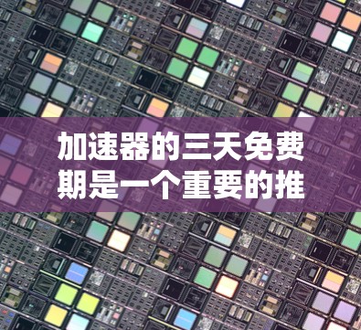 加速器的三天免费期是一个重要的推广活动,主要针对特定的加速服务或功能进行。以下是针对用户问题的详细解答 加速器的三天免费期是一个重要的推广活动,主要针对特定的加速服务或功能进行。以下是针对用户问题的详细解答