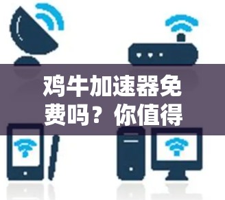 鸡牛加速器免费吗?你值得尝试的网络加速工具 鸡牛加速器免费吗?你值得尝试的网络加速工具