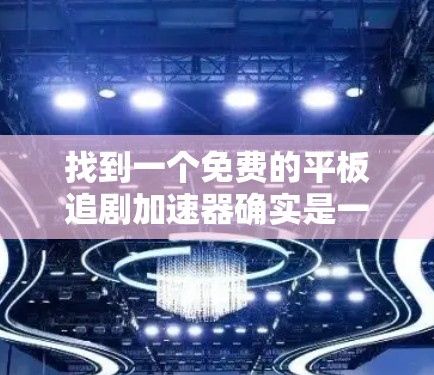 找到一个免费的平板追剧加速器确实是一个不错的选择,以下是一些推荐,帮助你快速找到适合的工具 找到一个免费的平板追剧加速器确实是一个不错的选择,以下是一些推荐,帮助你快速找到适合的工具