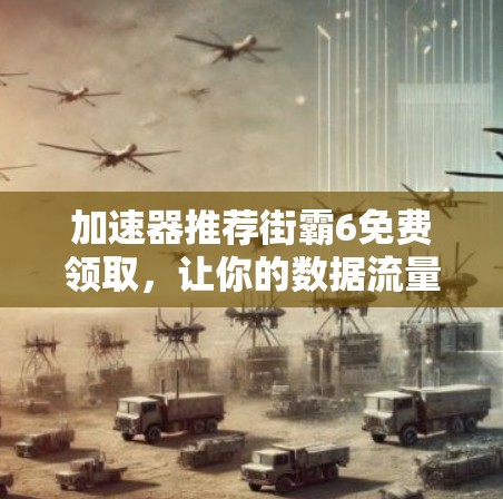 加速器推荐街霸6免费领取,让你的数据流量不卡顿更轻松! 加速器推荐街霸6免费领取,让你的数据流量不卡顿更轻松!