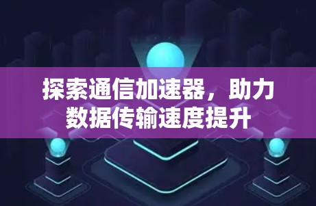探索通信加速器,助力数据传输速度提升 探索通信加速器,助力数据传输速度提升