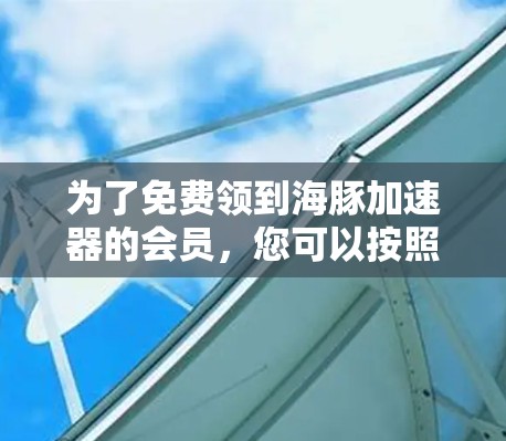 为了免费领到海豚加速器的会员,您可以按照以下步骤操作 为了免费领到海豚加速器的会员,您可以按照以下步骤操作