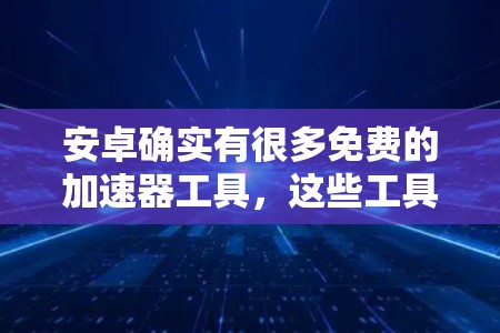 安卓确实有很多免费的加速器工具,这些工具都是基于广告-free的,可以帮助你在手机上加速应用,比如游戏、视频、网络等。以下是一些常见的免费安卓加速器工具,你可以根据自己的需求选择 安卓确实有很多免费的加速器工具,这些工具都是基于广告-free的,可以帮助你在手机上加速应用,比如游戏、视频、网络等。以下是一些常见的免费安卓加速器工具,你可以根据自己的需求选择
