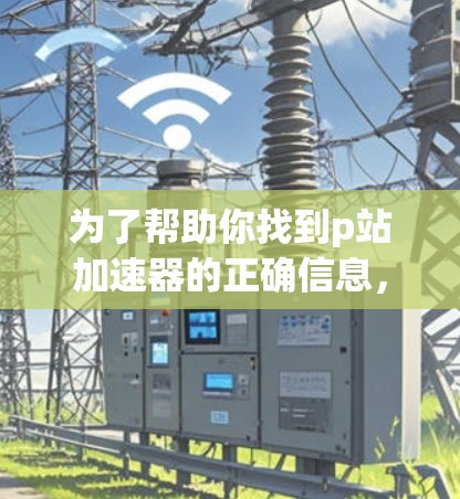 为了帮助你找到p站加速器的正确信息,以下是分步骤的解决方案 为了帮助你找到p站加速器的正确信息,以下是分步骤的解决方案