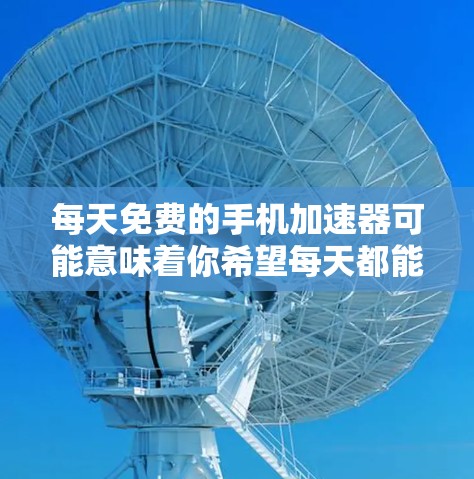 每天免费的手机加速器可能意味着你希望每天都能有更快的网络连接,或者希望在短时间内加速你的使用体验。以下是一些常见的免费手机加速器推荐 每天免费的手机加速器可能意味着你希望每天都能有更快的网络连接,或者希望在短时间内加速你的使用体验。以下是一些常见的免费手机加速器推荐