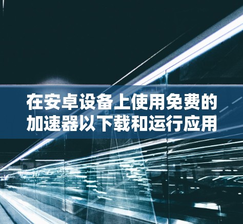 在安卓设备上使用免费的加速器以下载和运行应用,您可以尝试以下方法 在安卓设备上使用免费的加速器以下载和运行应用,您可以尝试以下方法