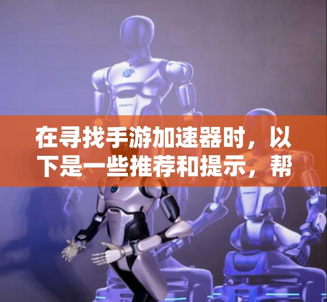 在寻找手游加速器时,以下是一些推荐和提示,帮助你找到合适的工具 在寻找手游加速器时,以下是一些推荐和提示,帮助你找到合适的工具