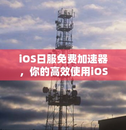 iOS日服免费加速器,你的高效使用iOS日服的必选项 iOS日服免费加速器,你的高效使用iOS日服的必选项