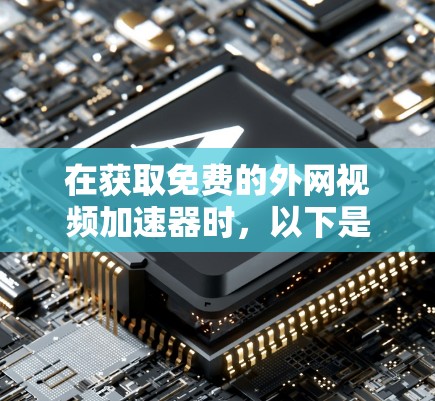 在获取免费的外网视频加速器时,以下是一步步的建议 在获取免费的外网视频加速器时,以下是一步步的建议