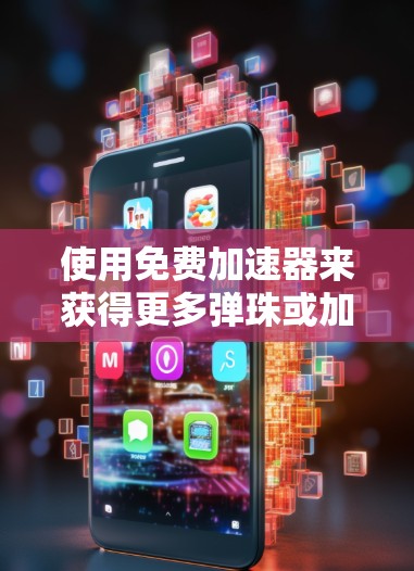 使用免费加速器来获得更多弹珠或加速游戏通常只是游戏内的资源分配,而不是实际的弹珠获取。然而,如果您的目标是通过游戏加速器获取游戏内的资源(如弹珠、技能强化等)那么以下是一些推荐的免费加速器和工具 使用免费加速器来获得更多弹珠或加速游戏通常只是游戏内的资源分配,而不是实际的弹珠获取。然而,如果您的目标是通过游戏加速器获取游戏内的资源(如弹珠、技能强化等)那么以下是一些推荐的免费加速器和工具