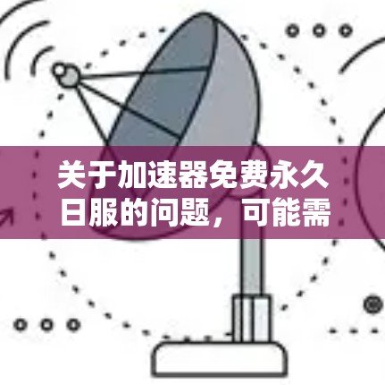 关于加速器免费永久日服的问题,可能需要一些额外的信息来准确回答。然而,根据我所知,大多数加速器都是基于付费服务的,并且无法提供永久使用功能。以下是一些可能的相关信息和建议 关于加速器免费永久日服的问题,可能需要一些额外的信息来准确回答。然而,根据我所知,大多数加速器都是基于付费服务的,并且无法提供永久使用功能。以下是一些可能的相关信息和建议