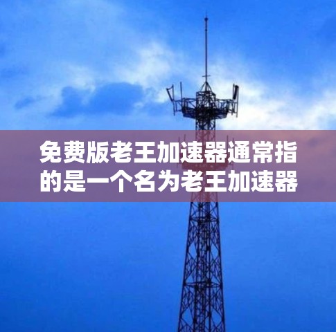 免费版老王加速器通常指的是一个名为老王加速器或老王加速版的软件免费版版本。如果您需要了解该软件的详细信息,可以访问其官方网站或相关平台下载 免费版老王加速器通常指的是一个名为老王加速器或老王加速版的软件免费版版本。如果您需要了解该软件的详细信息,可以访问其官方网站或相关平台下载