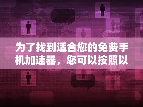 为了找到适合您的免费手机加速器,您可以按照以下步骤进行 为了找到适合您的免费手机加速器,您可以按照以下步骤进行