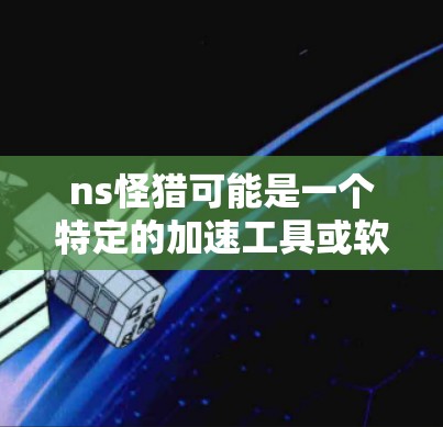 ns怪猎可能是一个特定的加速工具或软件,但目前我无法提供具体的ns怪猎免费加速器信息。不过,我可以提供一些通用的加速策略和工具,帮助你提升网络速度 ns怪猎可能是一个特定的加速工具或软件,但目前我无法提供具体的ns怪猎免费加速器信息。不过,我可以提供一些通用的加速策略和工具,帮助你提升网络速度