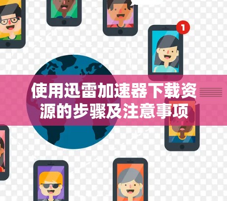 使用迅雷加速器下载资源的步骤及注意事项 使用迅雷加速器下载资源的步骤及注意事项