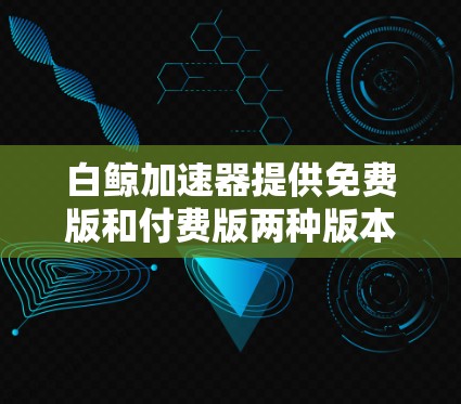 白鲸加速器提供免费版和付费版两种版本,以下是关于如何免费使用白鲸加速器的详细解答 白鲸加速器提供免费版和付费版两种版本,以下是关于如何免费使用白鲸加速器的详细解答