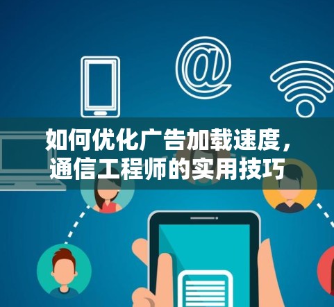 如何优化广告加载速度,通信工程师的实用技巧 如何优化广告加载速度,通信工程师的实用技巧