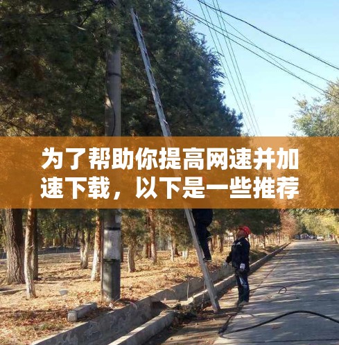 为了帮助你提高网速并加速下载,以下是一些推荐的工具 为了帮助你提高网速并加速下载,以下是一些推荐的工具