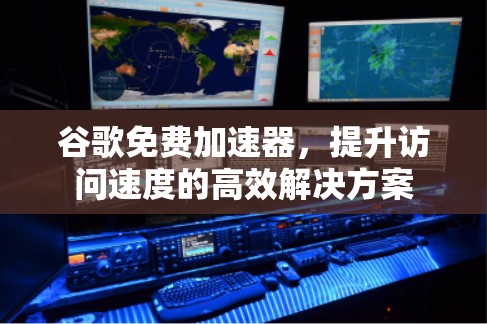 谷歌免费加速器,提升访问速度的高效解决方案 谷歌免费加速器,提升访问速度的高效解决方案