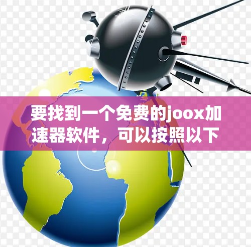 要找到一个免费的joox加速器软件,可以按照以下步骤进行 要找到一个免费的joox加速器软件,可以按照以下步骤进行