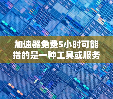 加速器免费5小时可能指的是一种工具或服务,用户可以使用它5个小时,但需要进一步的付费支持才能继续使用。以下是对这一概念的详细分析 加速器免费5小时可能指的是一种工具或服务,用户可以使用它5个小时,但需要进一步的付费支持才能继续使用。以下是对这一概念的详细分析
