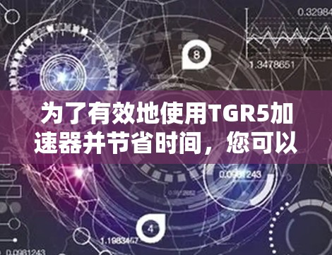 为了有效地使用TGR5加速器并节省时间,您可以按照以下步骤进行 为了有效地使用TGR5加速器并节省时间,您可以按照以下步骤进行