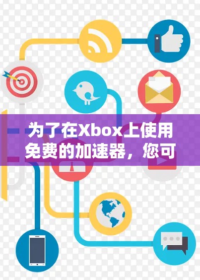 为了在Xbox上使用免费的加速器,您可以按照以下步骤进行操作 为了在Xbox上使用免费的加速器,您可以按照以下步骤进行操作