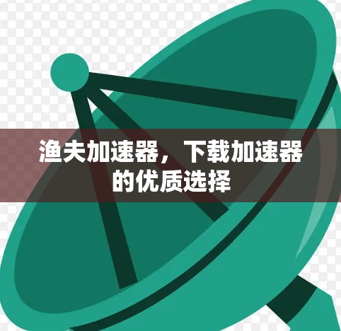 渔夫加速器,下载加速器的优质选择 渔夫加速器,下载加速器的优质选择