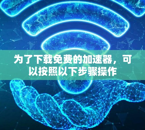 为了下载免费的加速器,可以按照以下步骤操作 为了下载免费的加速器,可以按照以下步骤操作