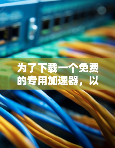 为了下载一个免费的专用加速器,以下是一些推荐的步骤和建议 为了下载一个免费的专用加速器,以下是一些推荐的步骤和建议