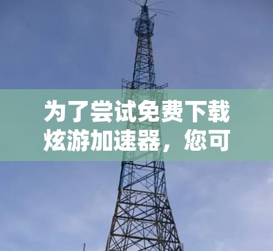 为了尝试免费下载炫游加速器,您可以按照以下步骤进行 为了尝试免费下载炫游加速器,您可以按照以下步骤进行