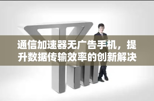通信加速器无广告手机,提升数据传输效率的创新解决方案 通信加速器无广告手机,提升数据传输效率的创新解决方案