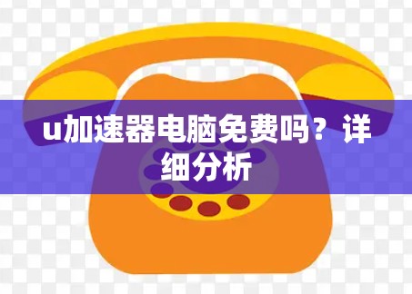 u加速器电脑免费吗?详细分析 u加速器电脑免费吗?详细分析