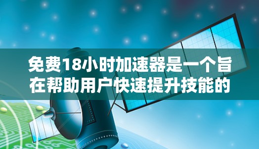 免费18小时加速器是一个旨在帮助用户快速提升技能的工具,提供18个免费的学习机会。以下是对该工具的分步解释 免费18小时加速器是一个旨在帮助用户快速提升技能的工具,提供18个免费的学习机会。以下是对该工具的分步解释