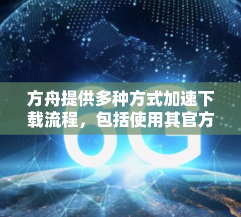 方舟提供多种方式加速下载流程,包括使用其官方加速器工具、第三方加速器或通过其官方支持页面获取免费资源。以下是详细的步骤和推荐 方舟提供多种方式加速下载流程,包括使用其官方加速器工具、第三方加速器或通过其官方支持页面获取免费资源。以下是详细的步骤和推荐