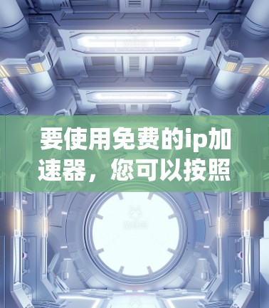 要使用免费的ip加速器,您可以按照以下步骤操作 要使用免费的ip加速器,您可以按照以下步骤操作