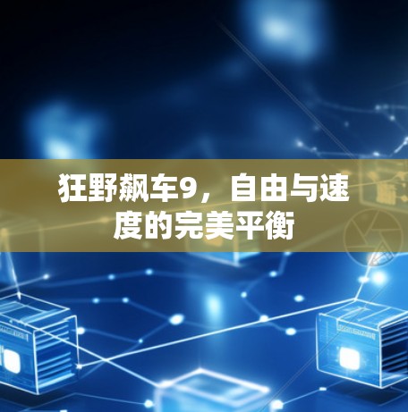 狂野飙车9,自由与速度的完美平衡 狂野飙车9,自由与速度的完美平衡