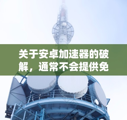 关于安卓加速器的破解,通常不会提供免费破解版,因为加速器的破解过程需要一些高级的系统操作,且可能会涉及恶意软件。如果用户确实遇到了加速器的使用问题,建议他们 关于安卓加速器的破解,通常不会提供免费破解版,因为加速器的破解过程需要一些高级的系统操作,且可能会涉及恶意软件。如果用户确实遇到了加速器的使用问题,建议他们