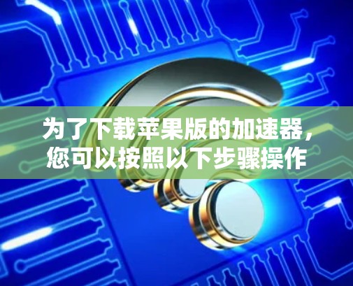 为了下载苹果版的加速器，您可以按照以下步骤操作