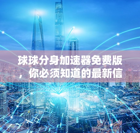 球球分身加速器免费版,你必须知道的最新信息 球球分身加速器免费版,你必须知道的最新信息