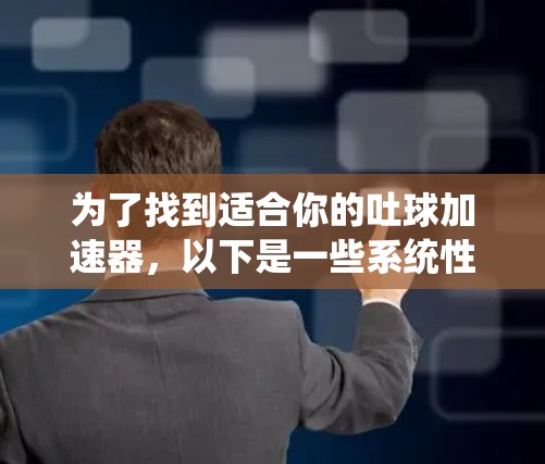 为了找到适合你的吐球加速器,以下是一些系统性的步骤和建议 为了找到适合你的吐球加速器,以下是一些系统性的步骤和建议
