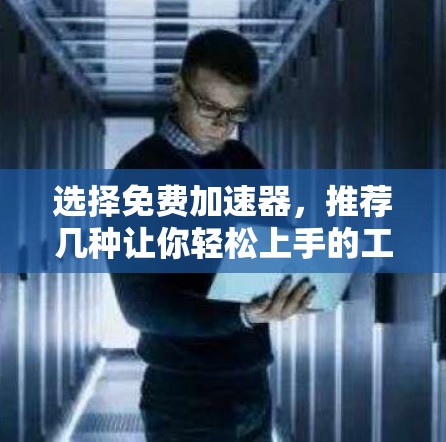 选择免费加速器,推荐几种让你轻松上手的工具 选择免费加速器,推荐几种让你轻松上手的工具
