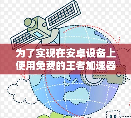 为了实现在安卓设备上使用免费的王者加速器,以下是一些建议和步骤 为了实现在安卓设备上使用免费的王者加速器,以下是一些建议和步骤