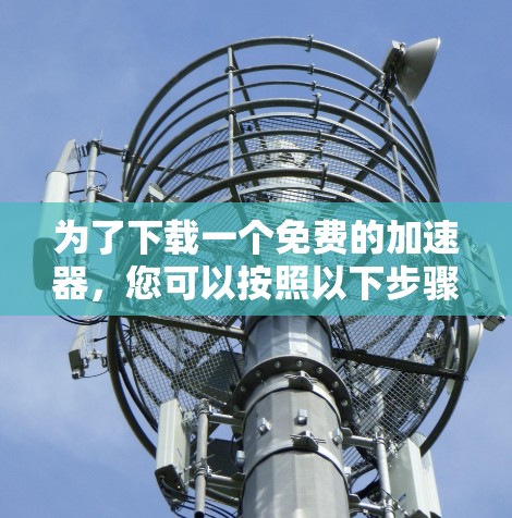 为了下载一个免费的加速器,您可以按照以下步骤进行 为了下载一个免费的加速器,您可以按照以下步骤进行