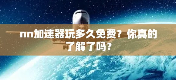 nn加速器玩多久免费?你真的了解了吗? nn加速器玩多久免费?你真的了解了吗?