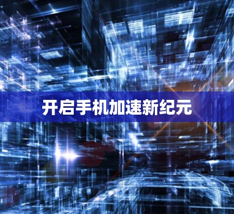 开启手机加速新纪元 开启手机加速新纪元