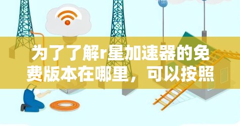 为了了解r星加速器的免费版本在哪里,可以按照以下步骤进行 为了了解r星加速器的免费版本在哪里,可以按照以下步骤进行