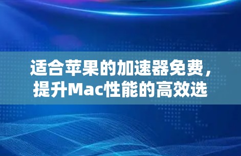适合苹果的加速器免费,提升Mac性能的高效选择 适合苹果的加速器免费,提升Mac性能的高效选择
