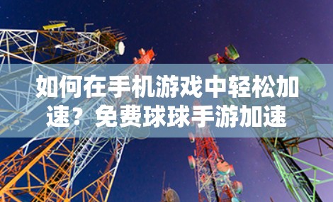 如何在手机游戏中轻松加速?免费球球手游加速器全解析 如何在手机游戏中轻松加速?免费球球手游加速器全解析